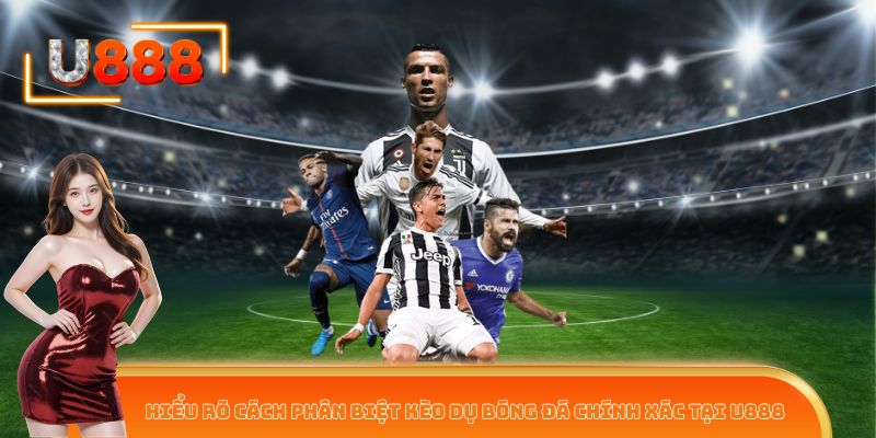 Hiểu rõ cách phân biệt kèo dụ bóng đá chính xác tại U888
