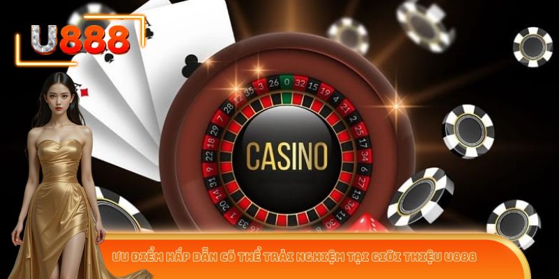 Ưu điểm hấp dẫn có thể trải nghiệm tại giới thiệu U888